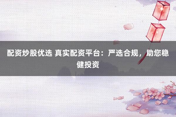 配资炒股优选 真实配资平台：严选合规，助您稳健投资