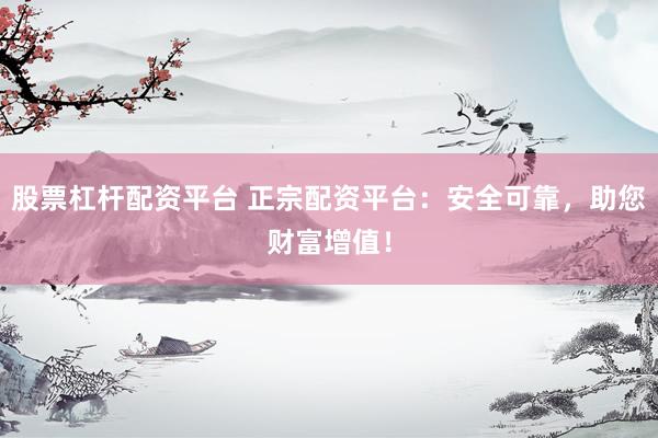 股票杠杆配资平台 正宗配资平台：安全可靠，助您财富增值！