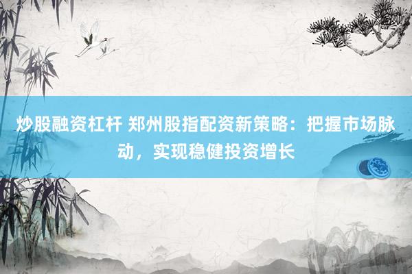 炒股融资杠杆 郑州股指配资新策略：把握市场脉动，实现稳健投资增长