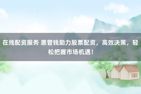 在线配资服务 惠管钱助力股票配资，高效决策，轻松把握市场机遇！
