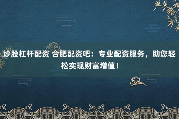 炒股杠杆配资 合肥配资吧：专业配资服务，助您轻松实现财富增值！
