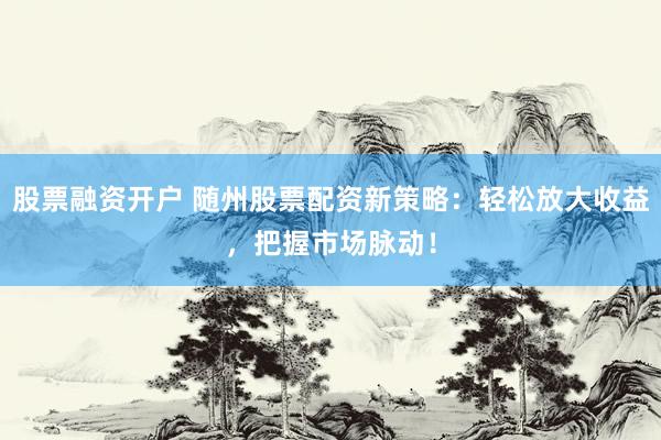 股票融资开户 随州股票配资新策略：轻松放大收益，把握市场脉动！