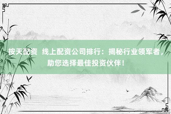 按天配资  线上配资公司排行：揭秘行业领军者，助您选择最佳投资伙伴！
