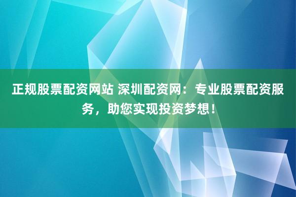 正规股票配资网站 深圳配资网：专业股票配资服务，助您实现投资梦想！