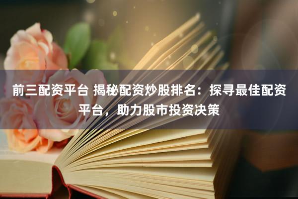 前三配资平台 揭秘配资炒股排名：探寻最佳配资平台，助力股市投资决策