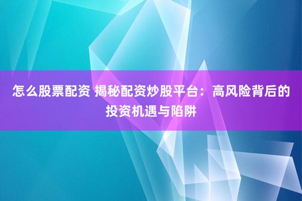 怎么股票配资 揭秘配资炒股平台：高风险背后的投资机遇与陷阱