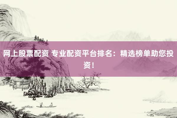 网上股票配资 专业配资平台排名：精选榜单助您投资！