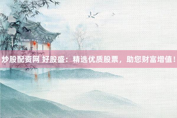 炒股配资网 好股盛：精选优质股票，助您财富增值！