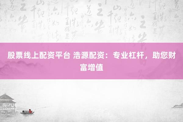 股票线上配资平台 浩源配资：专业杠杆，助您财富增值