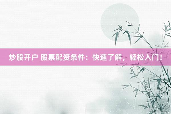 炒股开户 股票配资条件：快速了解，轻松入门！