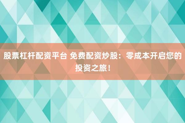 股票杠杆配资平台 免费配资炒股：零成本开启您的投资之旅！