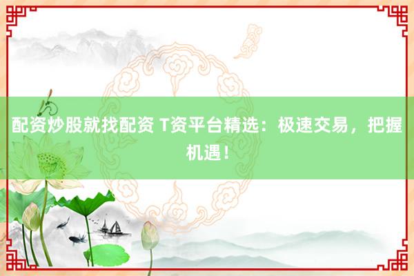 配资炒股就找配资 T资平台精选：极速交易，把握机遇！