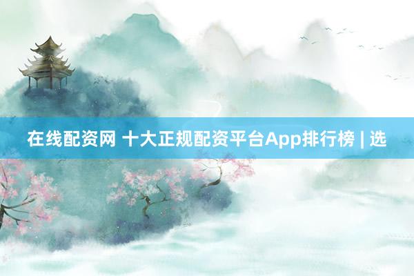在线配资网 十大正规配资平台App排行榜 | 选