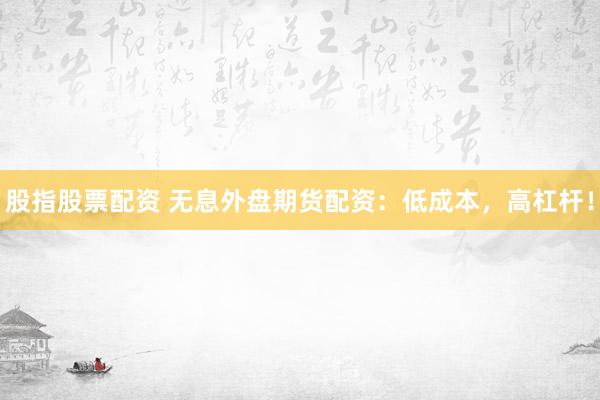 股指股票配资 无息外盘期货配资：低成本，高杠杆！