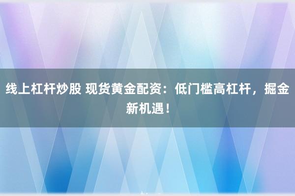 线上杠杆炒股 现货黄金配资：低门槛高杠杆，掘金新机遇！
