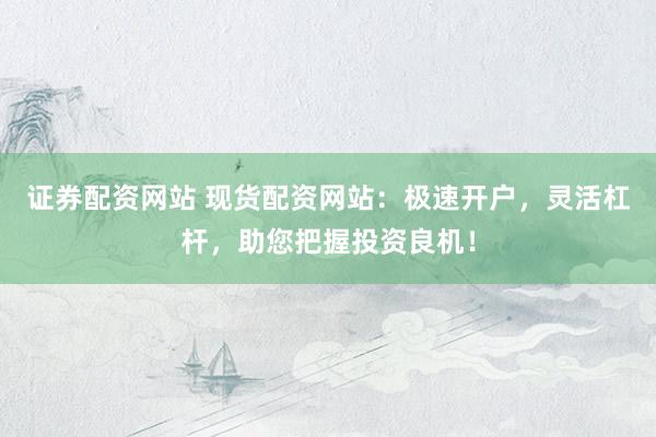 证券配资网站 现货配资网站：极速开户，灵活杠杆，助您把握投资良机！
