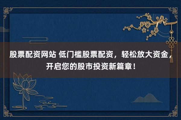 股票配资网站 低门槛股票配资，轻松放大资金，开启您的股市投资新篇章！