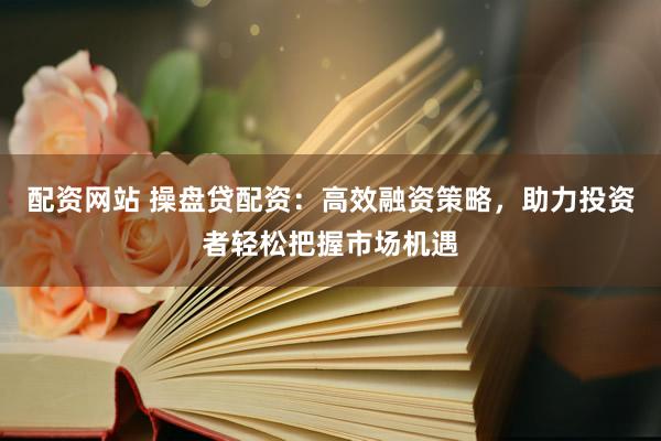 配资网站 操盘贷配资：高效融资策略，助力投资者轻松把握市场机遇