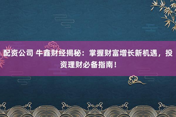 配资公司 牛鑫财经揭秘：掌握财富增长新机遇，投资理财必备指南！
