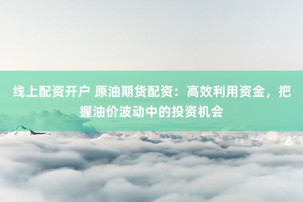 线上配资开户 原油期货配资：高效利用资金，把握油价波动中的投资机会