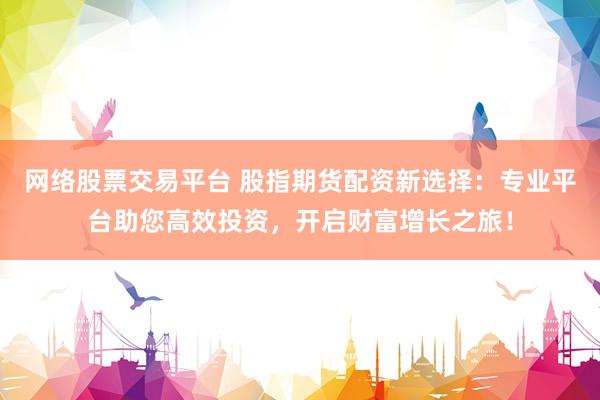 网络股票交易平台 股指期货配资新选择：专业平台助您高效投资，开启财富增长之旅！