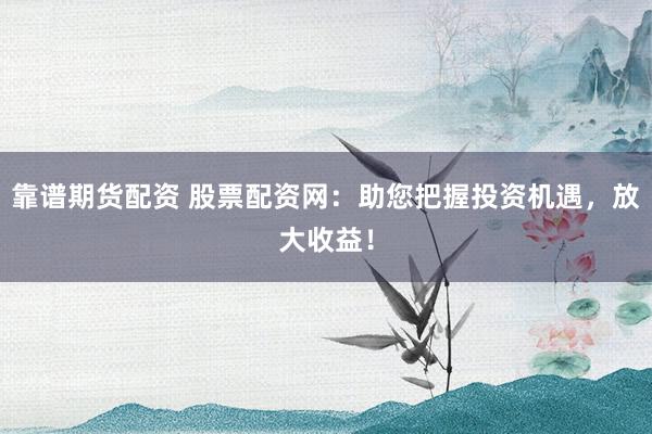 靠谱期货配资 股票配资网：助您把握投资机遇，放大收益！