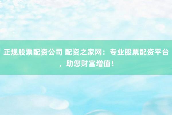 正规股票配资公司 配资之家网：专业股票配资平台，助您财富增值！