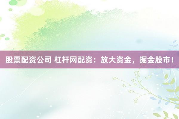 股票配资公司 杠杆网配资：放大资金，掘金股市！