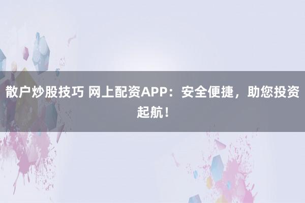 散户炒股技巧 网上配资APP：安全便捷，助您投资起航！