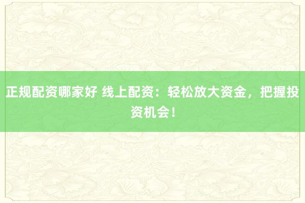 正规配资哪家好 线上配资：轻松放大资金，把握投资机会！