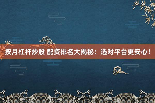 按月杠杆炒股 配资排名大揭秘：选对平台更安心！
