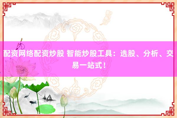 配资网络配资炒股 智能炒股工具：选股、分析、交易一站式！