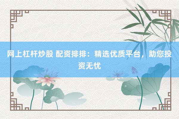 网上杠杆炒股 配资排排：精选优质平台，助您投资无忧