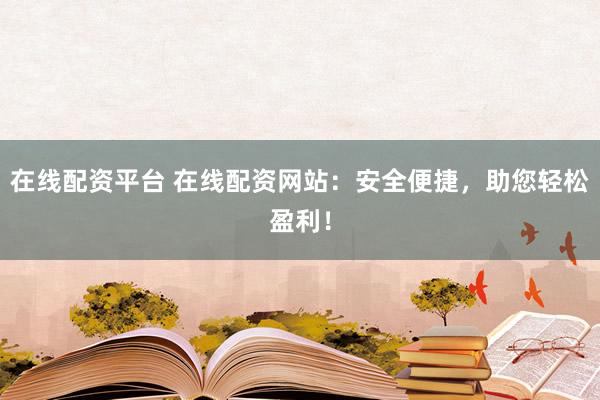 在线配资平台 在线配资网站：安全便捷，助您轻松盈利！