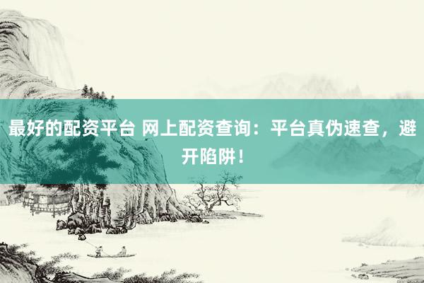 最好的配资平台 网上配资查询：平台真伪速查，避开陷阱！