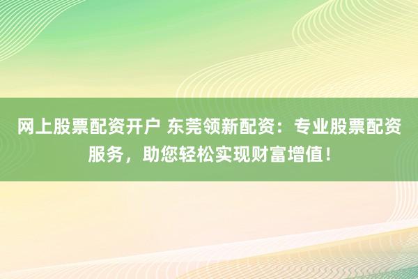 网上股票配资开户 东莞领新配资：专业股票配资服务，助您轻松实现财富增值！