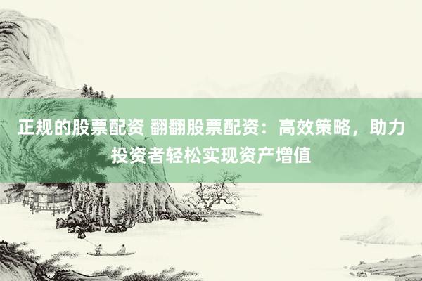 正规的股票配资 翻翻股票配资：高效策略，助力投资者轻松实现资产增值