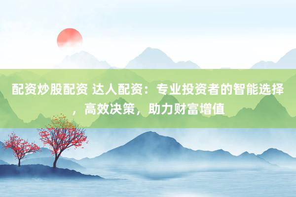 配资炒股配资 达人配资：专业投资者的智能选择，高效决策，助力财富增值
