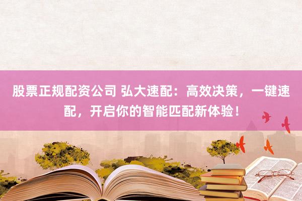 股票正规配资公司 弘大速配：高效决策，一键速配，开启你的智能匹配新体验！