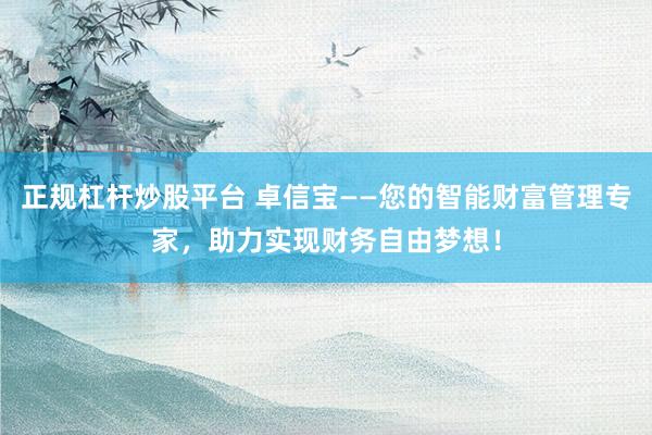 正规杠杆炒股平台 卓信宝——您的智能财富管理专家，助力实现财务自由梦想！