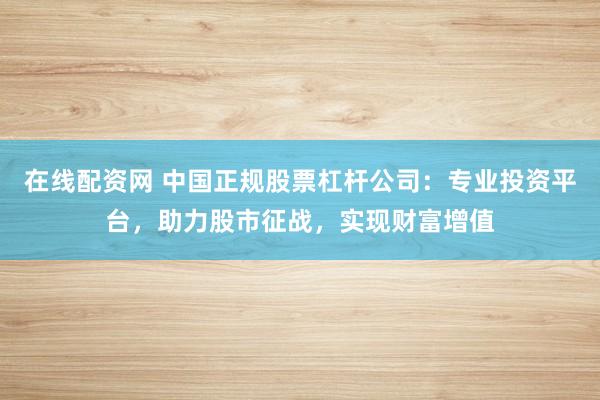 在线配资网 中国正规股票杠杆公司：专业投资平台，助力股市征战，实现财富增值