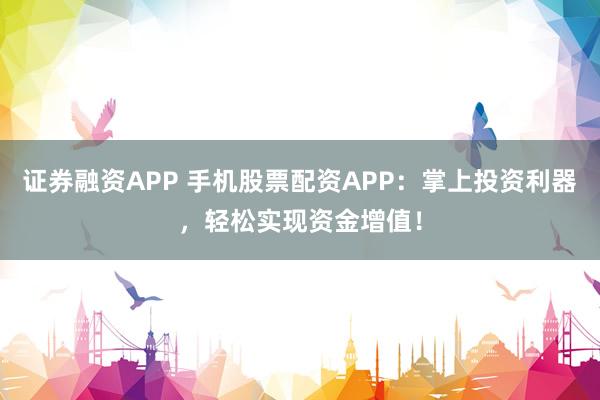 证券融资APP 手机股票配资APP：掌上投资利器，轻松实现资金增值！