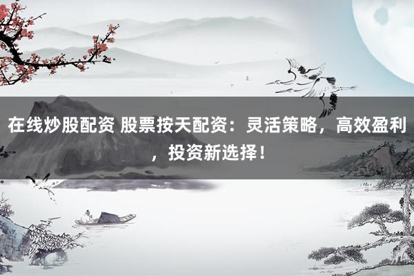在线炒股配资 股票按天配资：灵活策略，高效盈利，投资新选择！