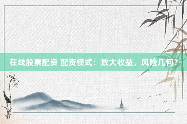 在线股票配资 配资模式：放大收益，风险几何？