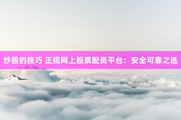 炒股的技巧 正规网上股票配资平台：安全可靠之选