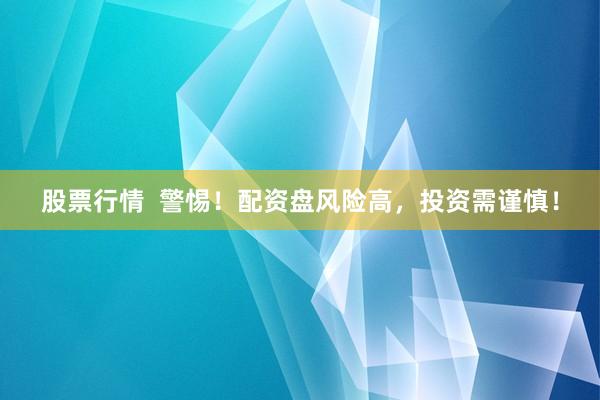 股票行情  警惕！配资盘风险高，投资需谨慎！