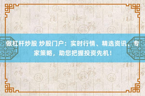 做杠杆炒股 炒股门户：实时行情、精选资讯、专家策略，助您把握投资先机！