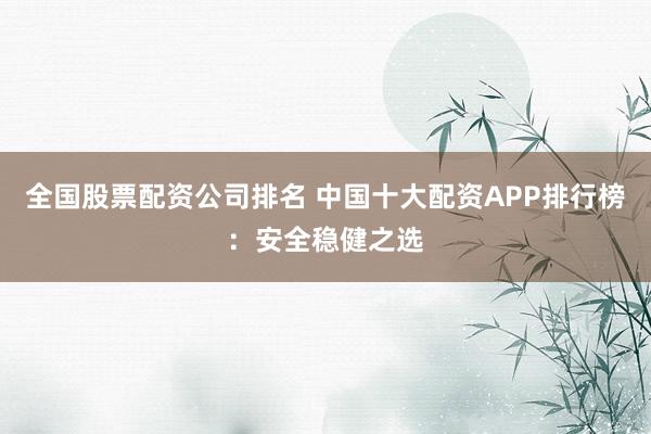 全国股票配资公司排名 中国十大配资APP排行榜：安全稳健之选