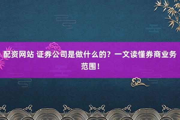 配资网站 证券公司是做什么的？一文读懂券商业务范围！