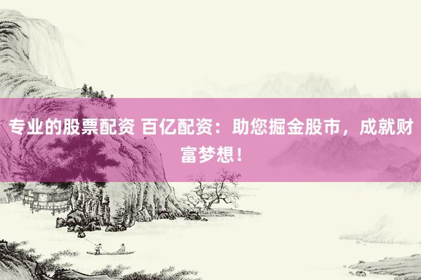 专业的股票配资 百亿配资：助您掘金股市，成就财富梦想！